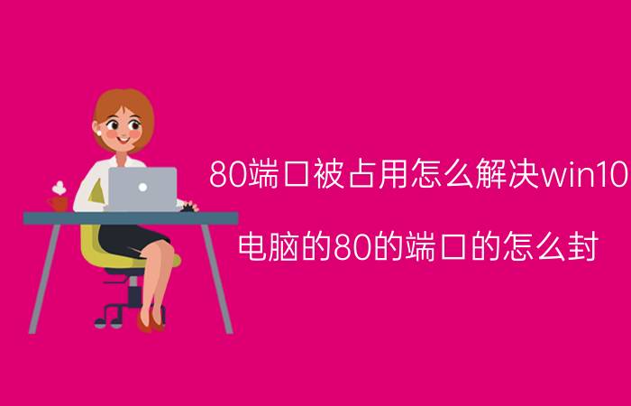 80端口被占用怎么解决win10 电脑的80的端口的怎么封？又怎么解开？